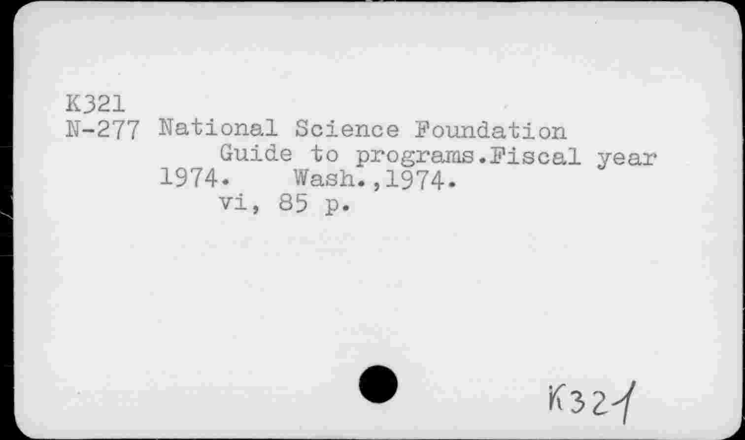 ﻿K321
N-277 National Science Foundation
Guide to programs.Piscal year 1974. Wash.,1974.
vi, 85 p.